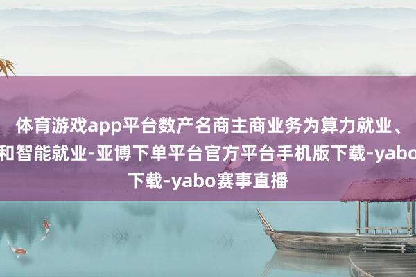 体育游戏app平台数产名商主商业务为算力就业、数据就业和智能就业-亚博下单平台官方平台手机版下载-yabo赛事直播
