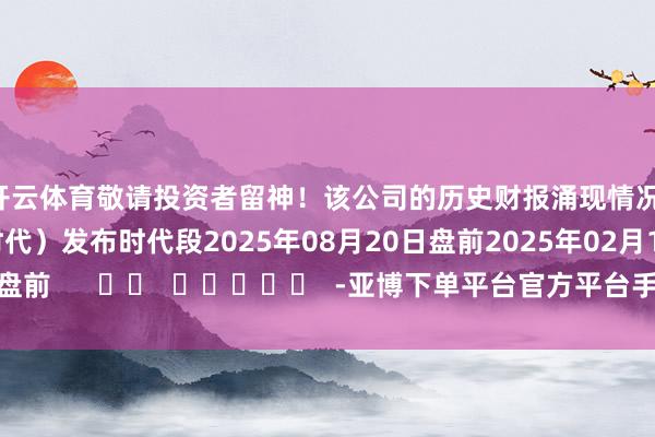 开云体育敬请投资者留神！该公司的历史财报涌现情况：日历（好意思东时代）发布时代段2025年08月20日盘前2025年02月18日盘前      		  					  -亚博下单平台官方平台手机版下载-yabo赛事直播