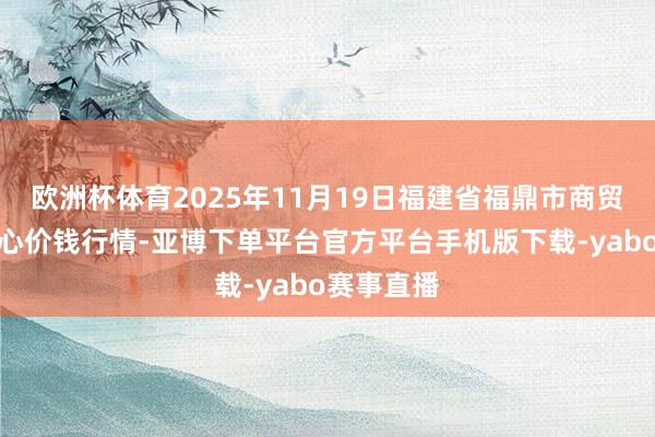欧洲杯体育2025年11月19日福建省福鼎市商贸业作事中心价钱行情-亚博下单平台官方平台手机版下载-yabo赛事直播
