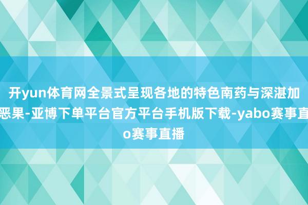 开yun体育网全景式呈现各地的特色南药与深湛加工恶果-亚博下单平台官方平台手机版下载-yabo赛事直播