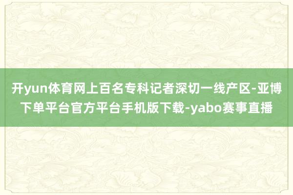 开yun体育网上百名专科记者深切一线产区-亚博下单平台官方平台手机版下载-yabo赛事直播
