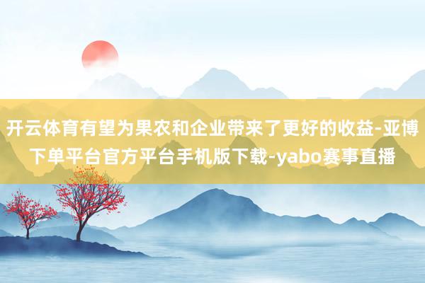 开云体育有望为果农和企业带来了更好的收益-亚博下单平台官方平台手机版下载-yabo赛事直播