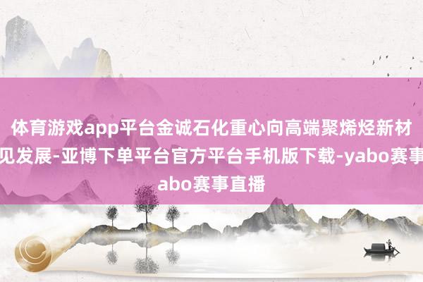 体育游戏app平台金诚石化重心向高端聚烯烃新材料成见发展-亚博下单平台官方平台手机版下载-yabo赛事直播