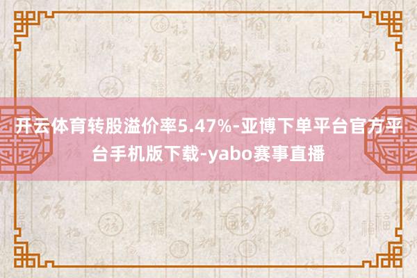 开云体育转股溢价率5.47%-亚博下单平台官方平台手机版下载-yabo赛事直播