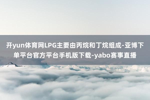 开yun体育网LPG主要由丙烷和丁烷组成-亚博下单平台官方平台手机版下载-yabo赛事直播