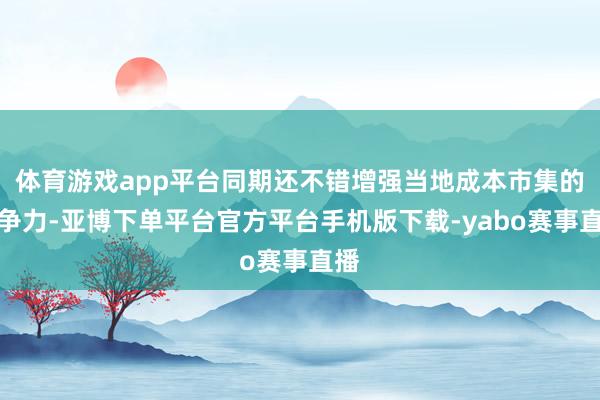 体育游戏app平台同期还不错增强当地成本市集的竞争力-亚博下单平台官方平台手机版下载-yabo赛事直播