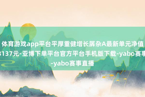 体育游戏app平台平厚重健增长羼杂A最新单元净值为0.8137元-亚博下单平台官方平台手机版下载-yabo赛事直播