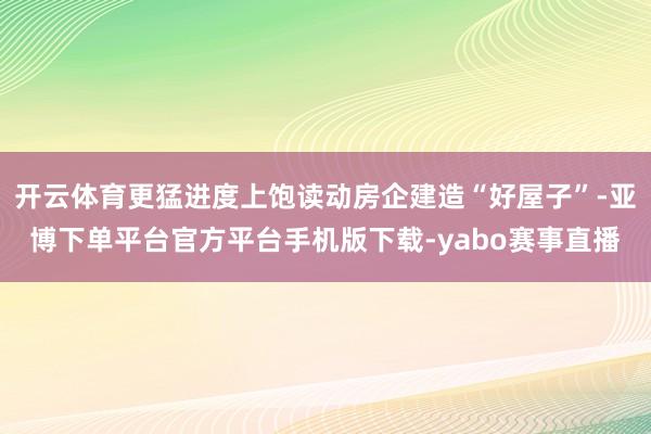 开云体育更猛进度上饱读动房企建造“好屋子”-亚博下单平台官方平台手机版下载-yabo赛事直播