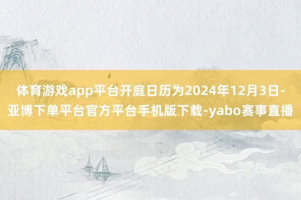 体育游戏app平台开庭日历为2024年12月3日-亚博下单平台官方平台手机版下载-yabo赛事直播
