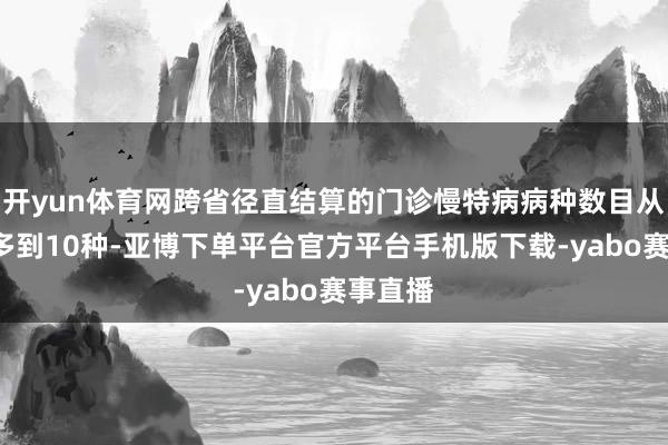 开yun体育网跨省径直结算的门诊慢特病病种数目从5种增多到10种-亚博下单平台官方平台手机版下载-yabo赛事直播