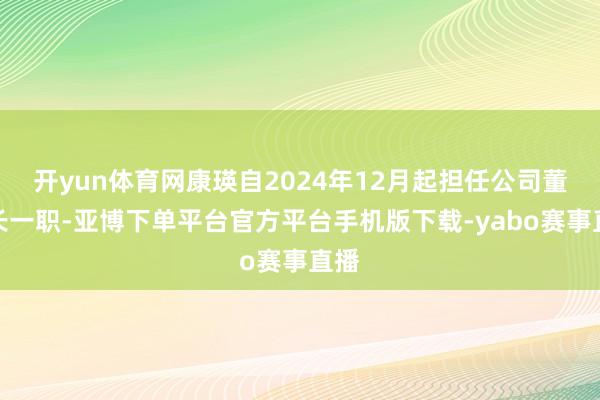 开yun体育网康瑛自2024年12月起担任公司董事长一职-亚博下单平台官方平台手机版下载-yabo赛事直播