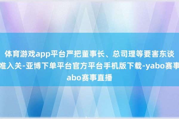 体育游戏app平台严把董事长、总司理等要害东谈主员准入关-亚博下单平台官方平台手机版下载-yabo赛事直播