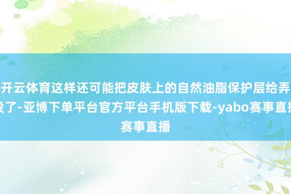 开云体育这样还可能把皮肤上的自然油脂保护层给弄没了-亚博下单平台官方平台手机版下载-yabo赛事直播