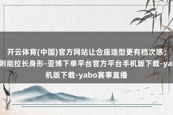 开云体育(中国)官方网站让合座造型更有档次感；长款羽绒服则能拉长身形-亚博下单平台官方平台手机版下载-yabo赛事直播