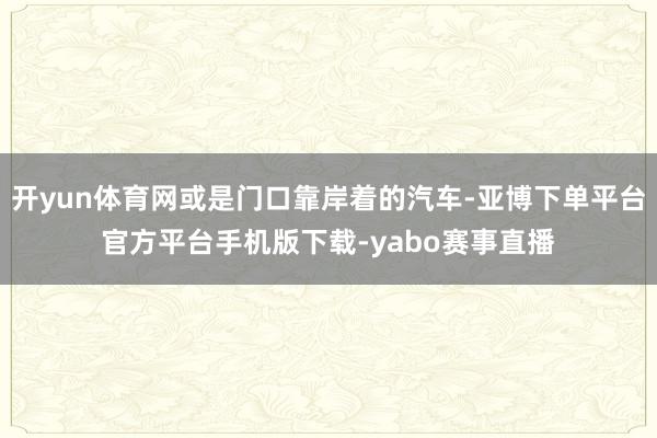 开yun体育网或是门口靠岸着的汽车-亚博下单平台官方平台手机版下载-yabo赛事直播