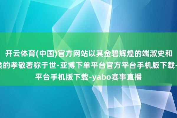 开云体育(中国)官方网站以其金碧辉煌的端淑史和对全东说念主类的孝敬著称于世-亚博下单平台官方平台手机版下载-yabo赛事直播