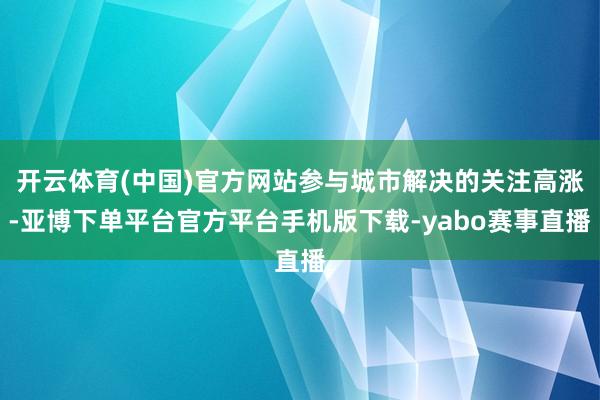 开云体育(中国)官方网站参与城市解决的关注高涨-亚博下单平台官方平台手机版下载-yabo赛事直播