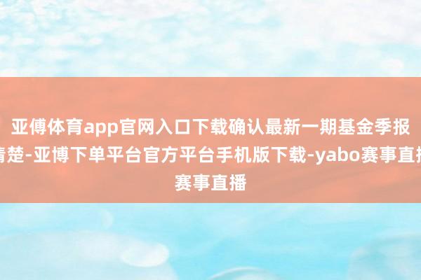 亚傅体育app官网入口下载确认最新一期基金季报清楚-亚博下单平台官方平台手机版下载-yabo赛事直播