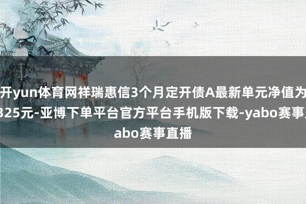 开yun体育网祥瑞惠信3个月定开债A最新单元净值为1.0325元-亚博下单平台官方平台手机版下载-yabo赛事直播