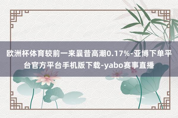 欧洲杯体育较前一来曩昔高潮0.17%-亚博下单平台官方平台手机版下载-yabo赛事直播