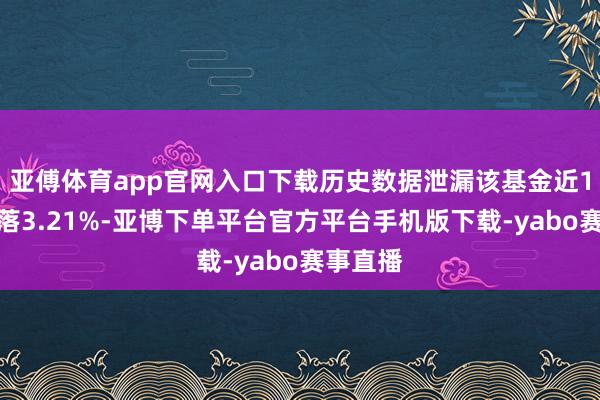 亚傅体育app官网入口下载历史数据泄漏该基金近1个月下落3.21%-亚博下单平台官方平台手机版下载-yabo赛事直播