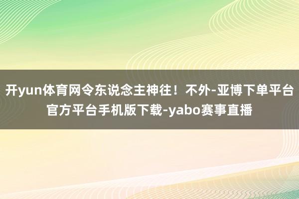 开yun体育网令东说念主神往！不外-亚博下单平台官方平台手机版下载-yabo赛事直播
