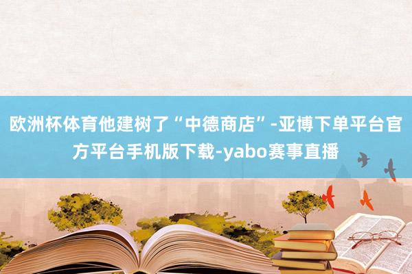 欧洲杯体育他建树了“中德商店”-亚博下单平台官方平台手机版下载-yabo赛事直播