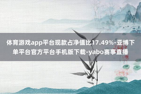 体育游戏app平台现款占净值比17.49%-亚博下单平台官方平台手机版下载-yabo赛事直播