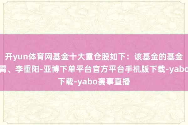 开yun体育网基金十大重仓股如下：该基金的基金司理为罗霄、李重阳-亚博下单平台官方平台手机版下载-yabo赛事直播
