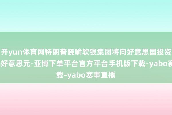 开yun体育网特朗普晓喻软银集团将向好意思国投资1000亿好意思元-亚博下单平台官方平台手机版下载-yabo赛事直播