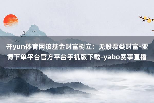 开yun体育网该基金财富树立：无股票类财富-亚博下单平台官方平台手机版下载-yabo赛事直播