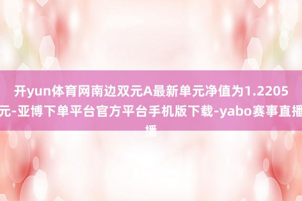 开yun体育网南边双元A最新单元净值为1.2205元-亚博下单平台官方平台手机版下载-yabo赛事直播