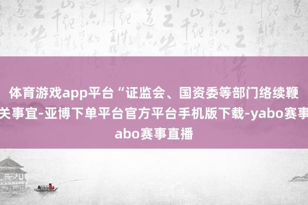 体育游戏app平台“证监会、国资委等部门络续鞭策相关事宜-亚博下单平台官方平台手机版下载-yabo赛事直播