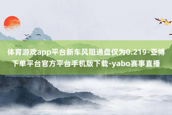体育游戏app平台新车风阻通盘仅为0.219-亚博下单平台官方平台手机版下载-yabo赛事直播