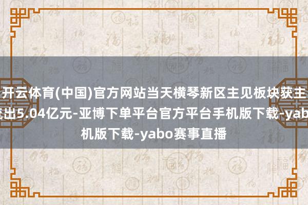 开云体育(中国)官方网站当天横琴新区主见板块获主力资金净流出5.04亿元-亚博下单平台官方平台手机版下载-yabo赛事直播
