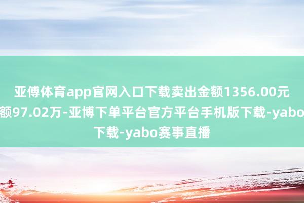 亚傅体育app官网入口下载卖出金额1356.00元；融券余额97.02万-亚博下单平台官方平台手机版下载-yabo赛事直播