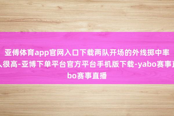 亚傅体育app官网入口下载两队开场的外线掷中率王人很高-亚博下单平台官方平台手机版下载-yabo赛事直播