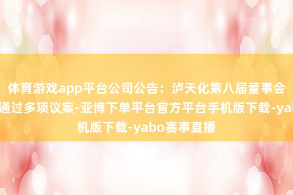 体育游戏app平台公司公告:泸天化第八届董事会第七次会议通过多项议案-亚博下单平台官方平台手机版下载-yabo赛事直播