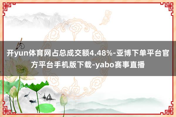开yun体育网占总成交额4.48%-亚博下单平台官方平台手机版下载-yabo赛事直播