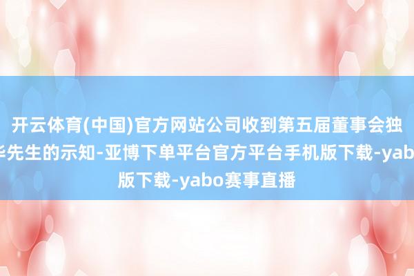 开云体育(中国)官方网站公司收到第五届董事会独处董事李华先生的示知-亚博下单平台官方平台手机版下载-yabo赛事直播