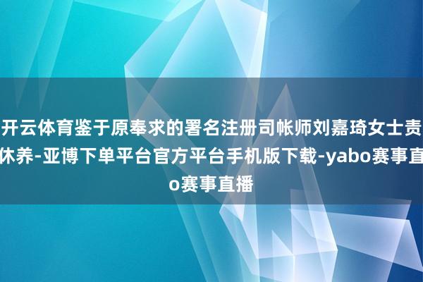 开云体育鉴于原奉求的署名注册司帐师刘嘉琦女士责任休养-亚博下单平台官方平台手机版下载-yabo赛事直播