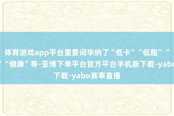 体育游戏app平台重要词华纳了“低卡”“低脂”“养分搭配”“健康”等-亚博下单平台官方平台手机版下载-yabo赛事直播