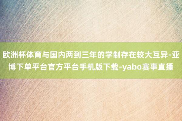 欧洲杯体育与国内两到三年的学制存在较大互异-亚博下单平台官方平台手机版下载-yabo赛事直播