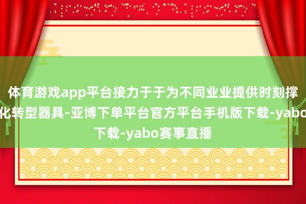 体育游戏app平台接力于于为不同业业提供时刻撑抓及数字化转型器具-亚博下单平台官方平台手机版下载-yabo赛事直播