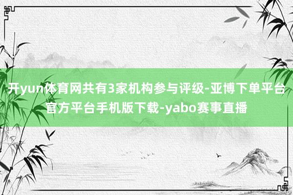 开yun体育网共有3家机构参与评级-亚博下单平台官方平台手机版下载-yabo赛事直播