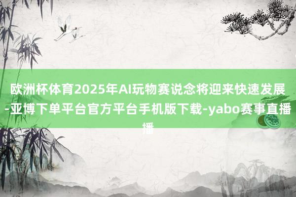 欧洲杯体育2025年AI玩物赛说念将迎来快速发展-亚博下单平台官方平台手机版下载-yabo赛事直播