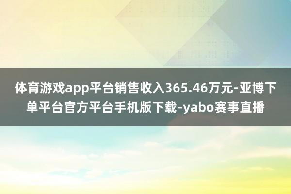 体育游戏app平台销售收入365.46万元-亚博下单平台官方平台手机版下载-yabo赛事直播