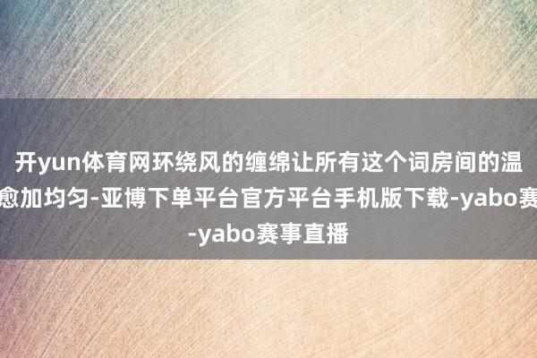 开yun体育网环绕风的缠绵让所有这个词房间的温度散播愈加均匀-亚博下单平台官方平台手机版下载-yabo赛事直播