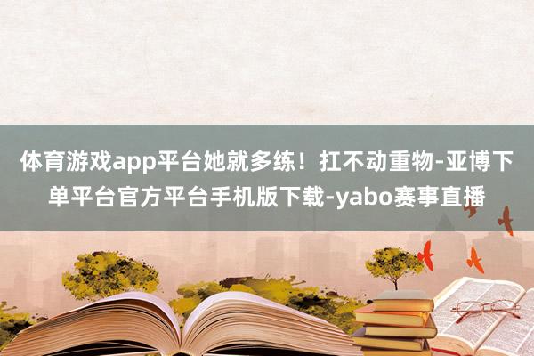 体育游戏app平台她就多练!扛不动重物-亚博下单平台官方平台手机版下载-yabo赛事直播
