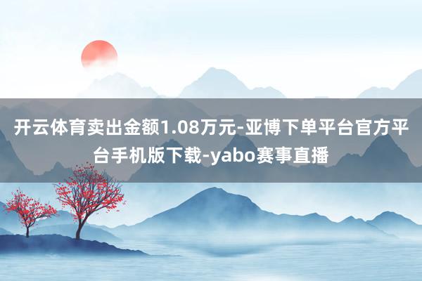 开云体育卖出金额1.08万元-亚博下单平台官方平台手机版下载-yabo赛事直播